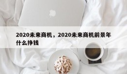 2020未来商机，2020未来商机前景年什么挣钱