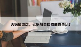 火锅加盟店，火锅加盟店招商性价比？