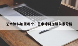 艺术涂料加盟哪个，艺术涂料加盟前景分析