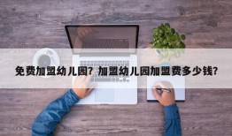 免费加盟幼儿园？加盟幼儿园加盟费多少钱？